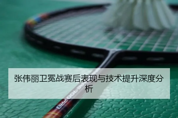 张伟丽卫冕战赛后表现与技术提升深度分析